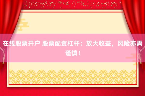 在线股票开户 股票配资杠杆：放大收益，风险亦需谨慎！