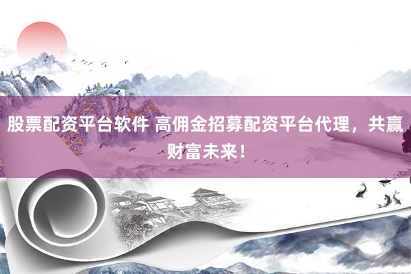 股票配资平台软件 高佣金招募配资平台代理，共赢财富未来！