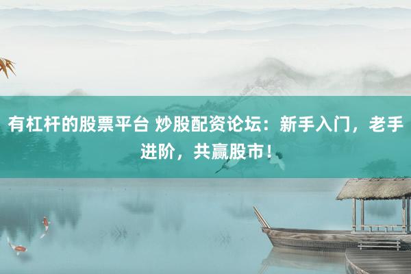 有杠杆的股票平台 炒股配资论坛：新手入门，老手进阶，共赢股市！