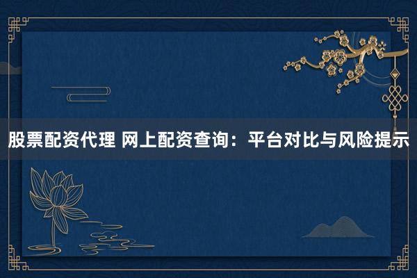 股票配资代理 网上配资查询：平台对比与风险提示