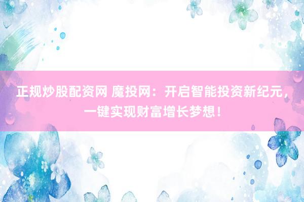 正规炒股配资网 魔投网：开启智能投资新纪元，一键实现财富增长梦想！