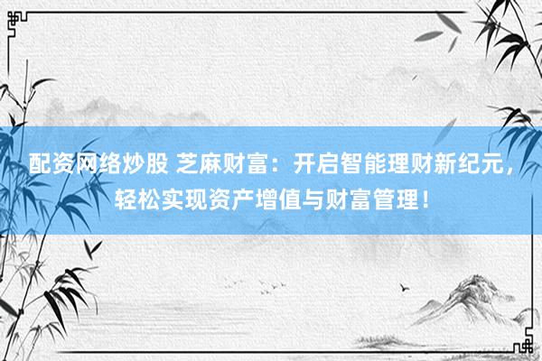 配资网络炒股 芝麻财富：开启智能理财新纪元，轻松实现资产增值与财富管理！