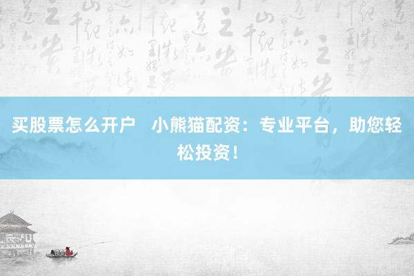 买股票怎么开户   小熊猫配资：专业平台，助您轻松投资！