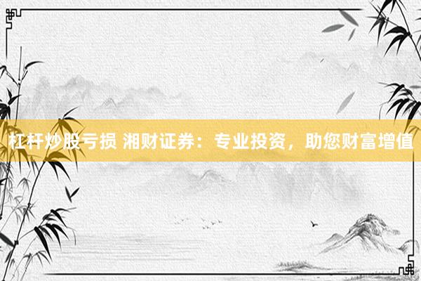杠杆炒股亏损 湘财证券：专业投资，助您财富增值
