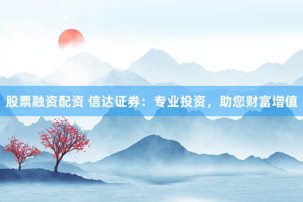 股票融资配资 信达证券：专业投资，助您财富增值