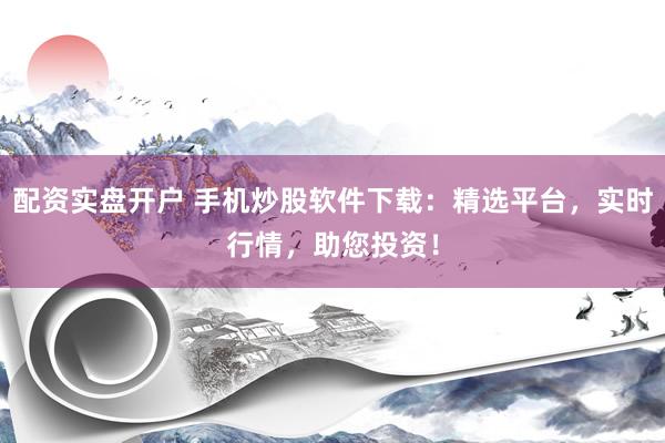 配资实盘开户 手机炒股软件下载：精选平台，实时行情，助您投资！