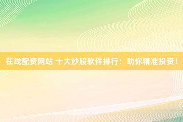 在线配资网站 十大炒股软件排行：助你精准投资！