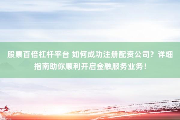 股票百倍杠杆平台 如何成功注册配资公司？详细指南助你顺利开启金融服务业务！