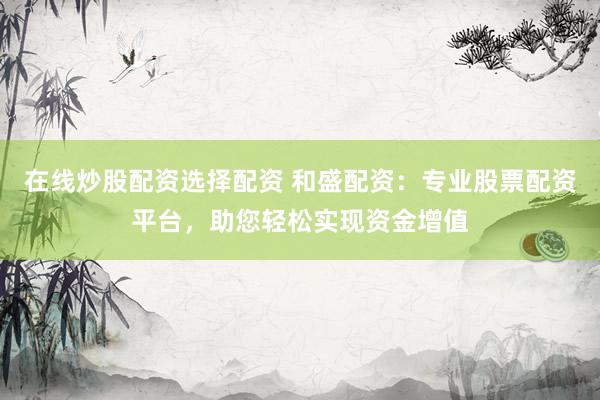 在线炒股配资选择配资 和盛配资：专业股票配资平台，助您轻松实现资金增值