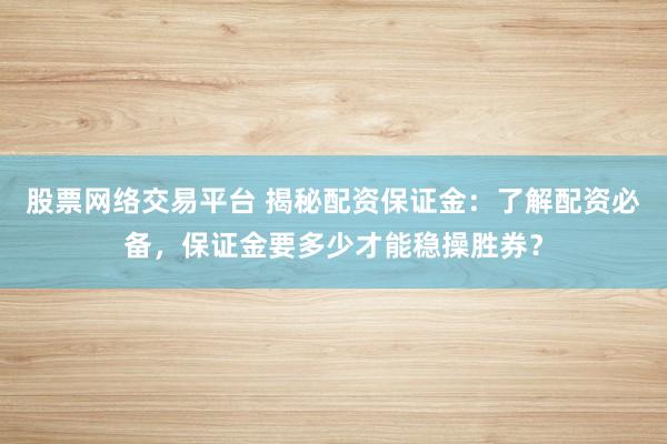 股票网络交易平台 揭秘配资保证金：了解配资必备，保证金要多少才能稳操胜券？
