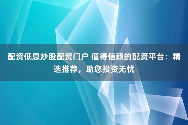 配资低息炒股配资门户 值得信赖的配资平台：精选推荐，助您投资无忧