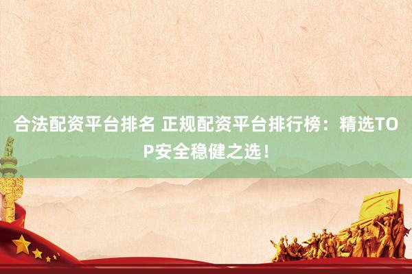 合法配资平台排名 正规配资平台排行榜：精选TOP安全稳健之选！