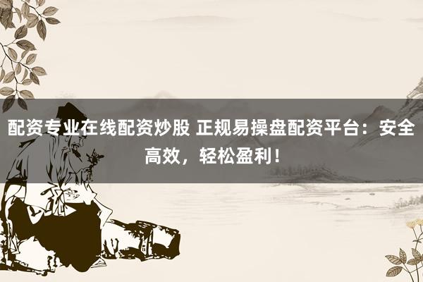 配资专业在线配资炒股 正规易操盘配资平台：安全高效，轻松盈利！
