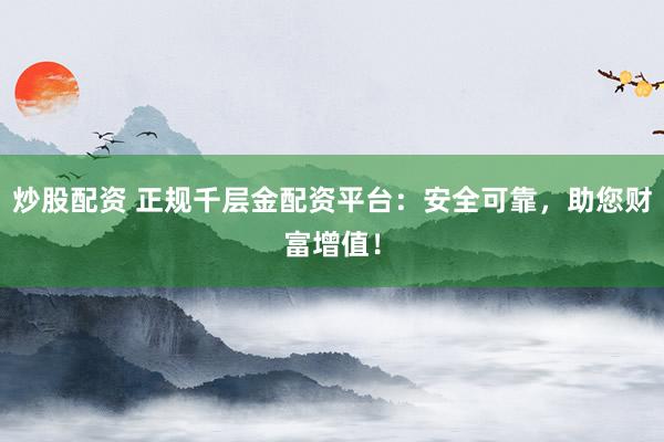 炒股配资 正规千层金配资平台：安全可靠，助您财富增值！