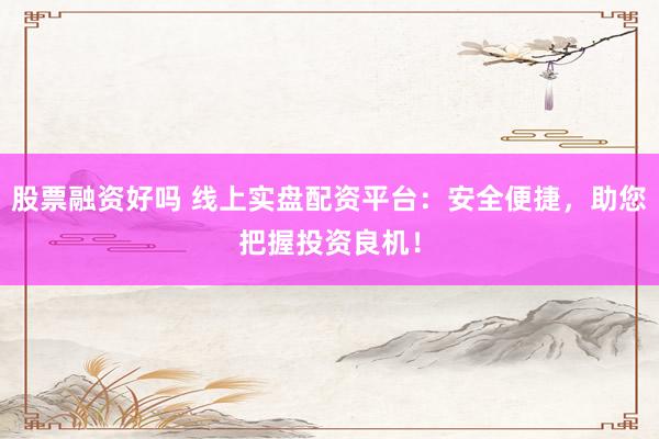 股票融资好吗 线上实盘配资平台：安全便捷，助您把握投资良机！