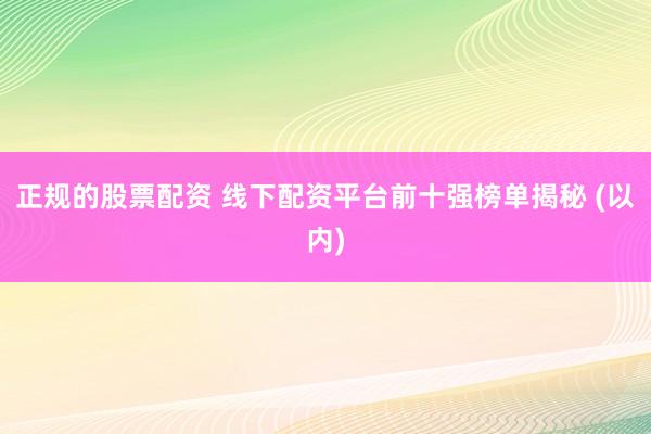 正规的股票配资 线下配资平台前十强榜单揭秘 (以内)