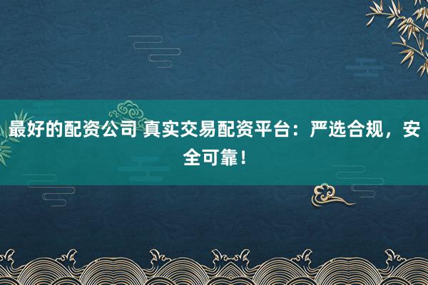最好的配资公司 真实交易配资平台：严选合规，安全可靠！