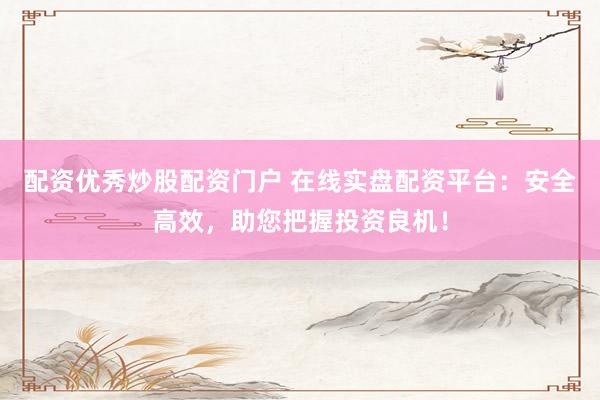 配资优秀炒股配资门户 在线实盘配资平台：安全高效，助您把握投资良机！