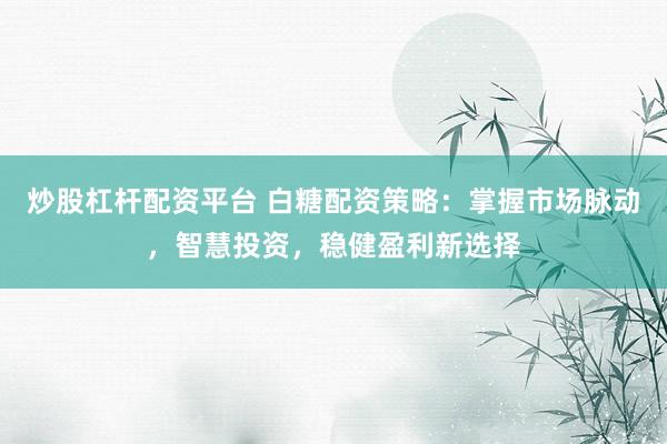 炒股杠杆配资平台 白糖配资策略：掌握市场脉动，智慧投资，稳健盈利新选择