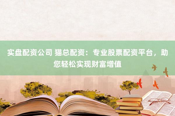 实盘配资公司 猫总配资：专业股票配资平台，助您轻松实现财富增值