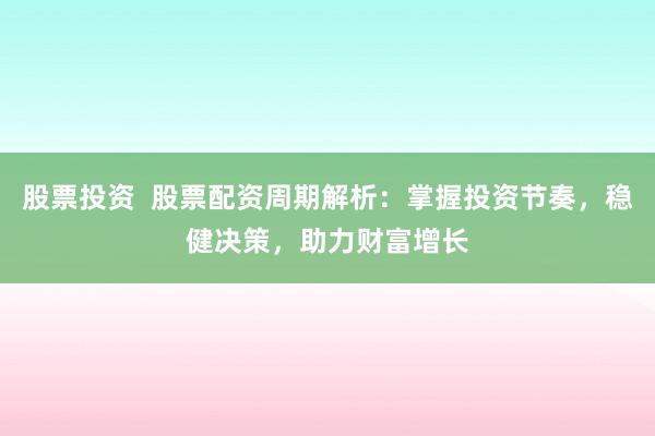 股票投资  股票配资周期解析：掌握投资节奏，稳健决策，助力财富增长