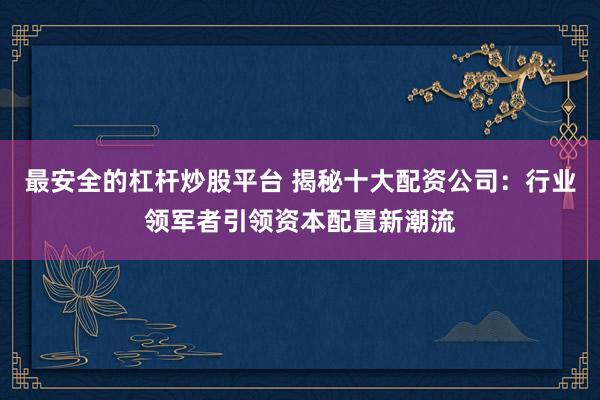 最安全的杠杆炒股平台 揭秘十大配资公司：行业领军者引领资本配置新潮流