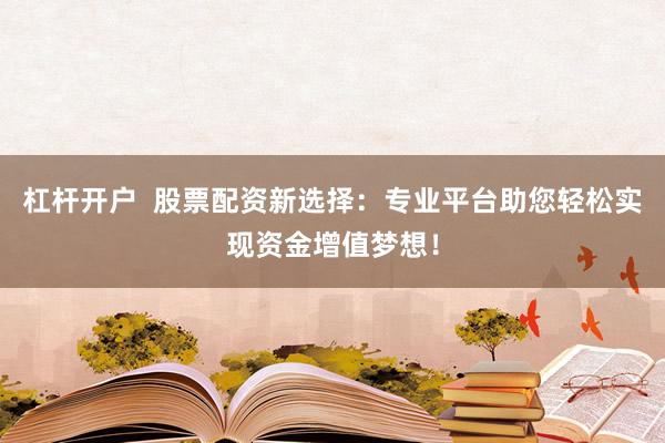 杠杆开户  股票配资新选择：专业平台助您轻松实现资金增值梦想！