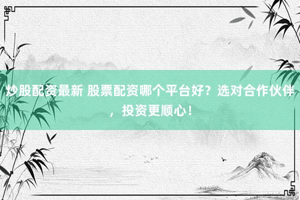 炒股配资最新 股票配资哪个平台好？选对合作伙伴，投资更顺心！
