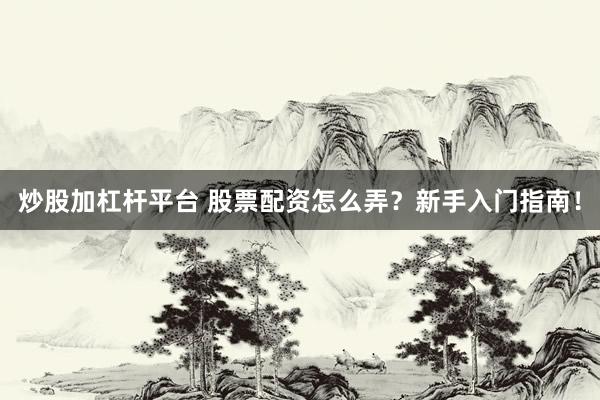 炒股加杠杆平台 股票配资怎么弄？新手入门指南！