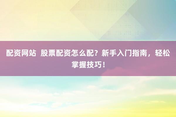 配资网站  股票配资怎么配？新手入门指南，轻松掌握技巧！