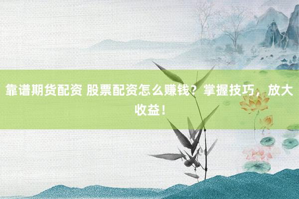 靠谱期货配资 股票配资怎么赚钱？掌握技巧，放大收益！