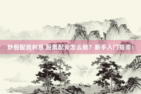 炒股配资利息 股票配资怎么做？新手入门指南！