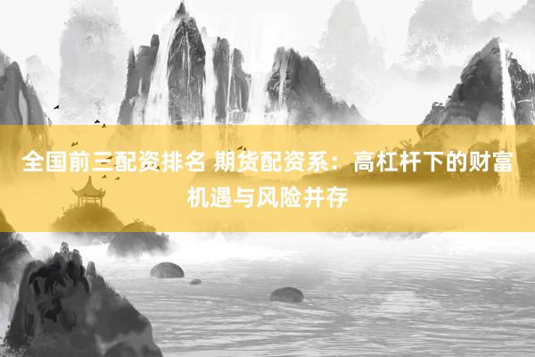 全国前三配资排名 期货配资系：高杠杆下的财富机遇与风险并存