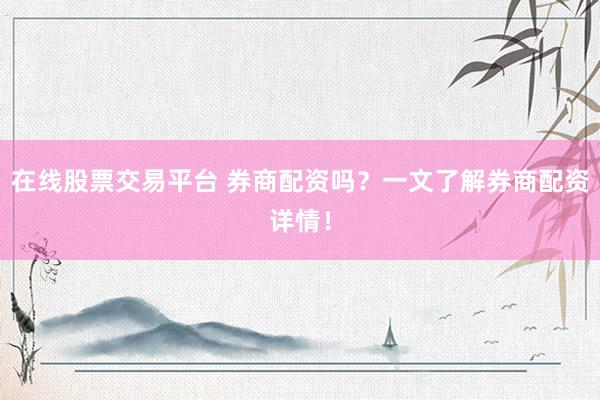 在线股票交易平台 券商配资吗？一文了解券商配资详情！