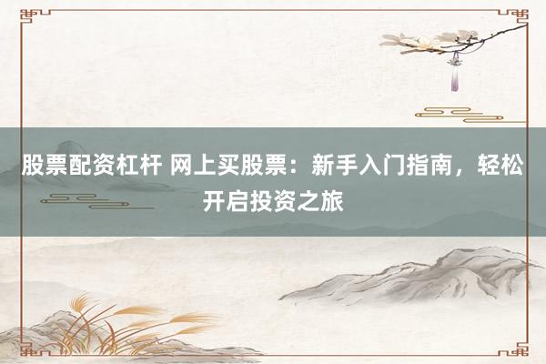 股票配资杠杆 网上买股票：新手入门指南，轻松开启投资之旅