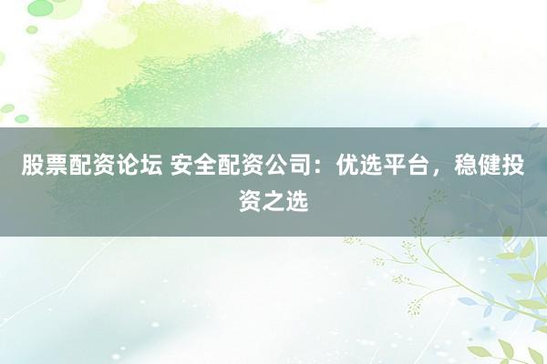 股票配资论坛 安全配资公司：优选平台，稳健投资之选