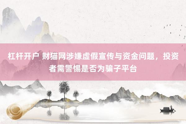 杠杆开户 财猫网涉嫌虚假宣传与资金问题，投资者需警惕是否为骗子平台