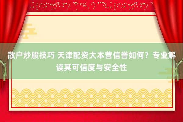 散户炒股技巧 天津配资大本营信誉如何？专业解读其可信度与安全性