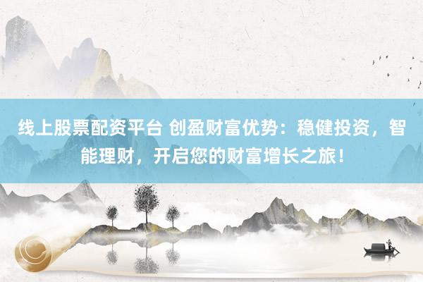 线上股票配资平台 创盈财富优势：稳健投资，智能理财，开启您的财富增长之旅！