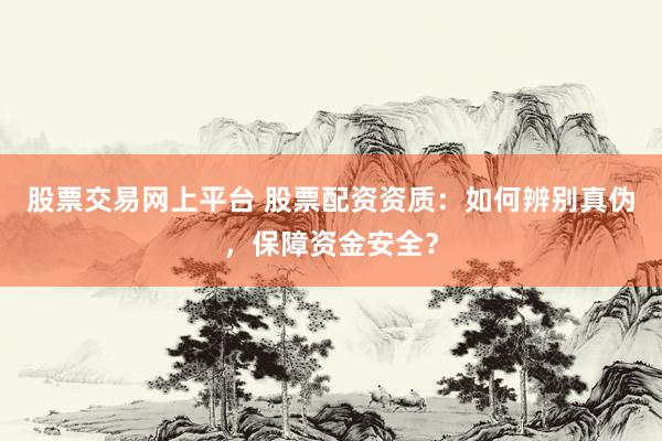 股票交易网上平台 股票配资资质：如何辨别真伪，保障资金安全？