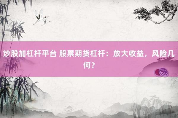 炒股加杠杆平台 股票期货杠杆：放大收益，风险几何？