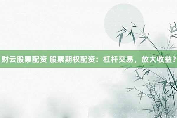 财云股票配资 股票期权配资：杠杆交易，放大收益？