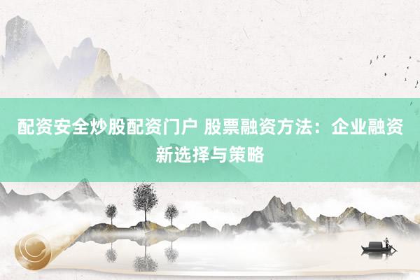 配资安全炒股配资门户 股票融资方法：企业融资新选择与策略