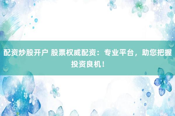 配资炒股开户 股票权威配资：专业平台，助您把握投资良机！