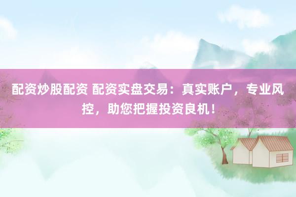 配资炒股配资 配资实盘交易：真实账户，专业风控，助您把握投资良机！