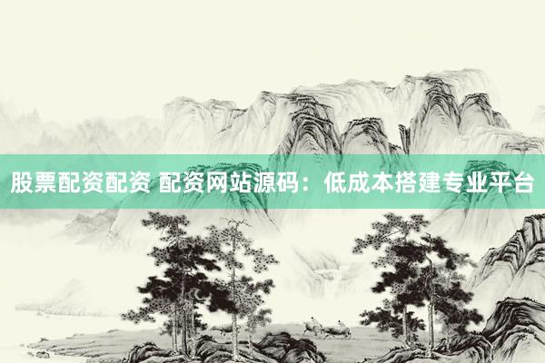 股票配资配资 配资网站源码：低成本搭建专业平台