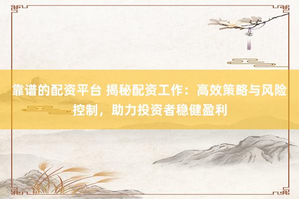 靠谱的配资平台 揭秘配资工作：高效策略与风险控制，助力投资者稳健盈利