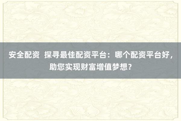 安全配资  探寻最佳配资平台：哪个配资平台好，助您实现财富增值梦想？