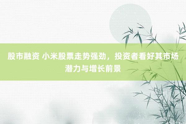 股市融资 小米股票走势强劲，投资者看好其市场潜力与增长前景
