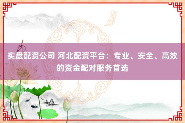 实盘配资公司 河北配资平台：专业、安全、高效的资金配对服务首选